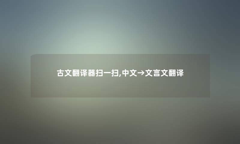 古文翻译器扫一扫,中文→文言文翻译