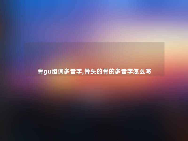 骨gu组词多音字,骨头的骨的多音字怎么写