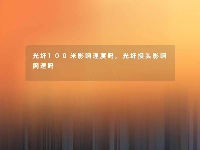 光纤100米影响速度吗,光纤接头影响网速吗