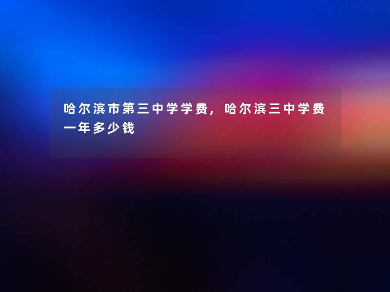 哈尔滨市第三中学学费,哈尔滨三中学费一年多少钱