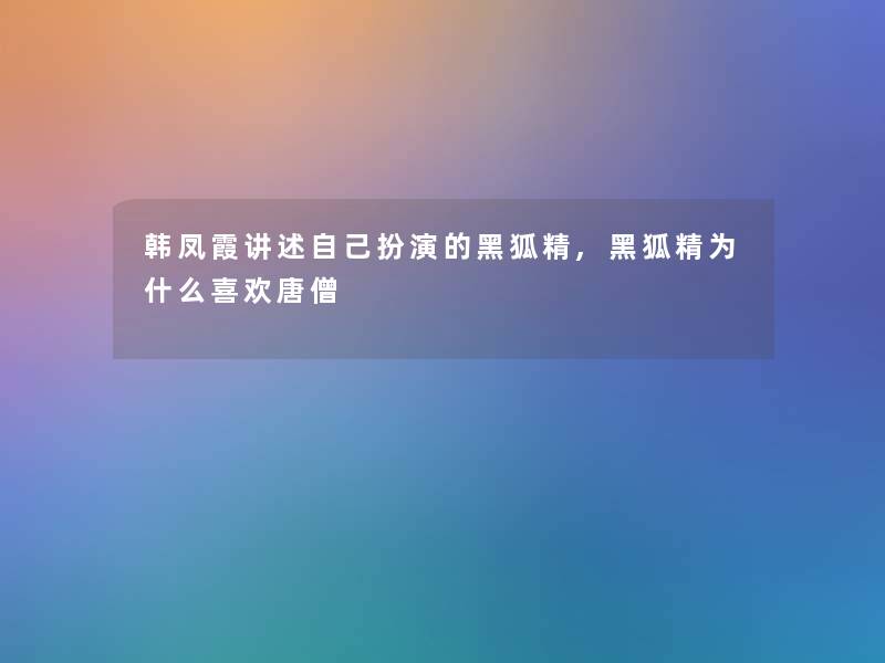 韩凤霞讲述自己扮演的黑狐精,黑狐精为什么喜欢唐僧