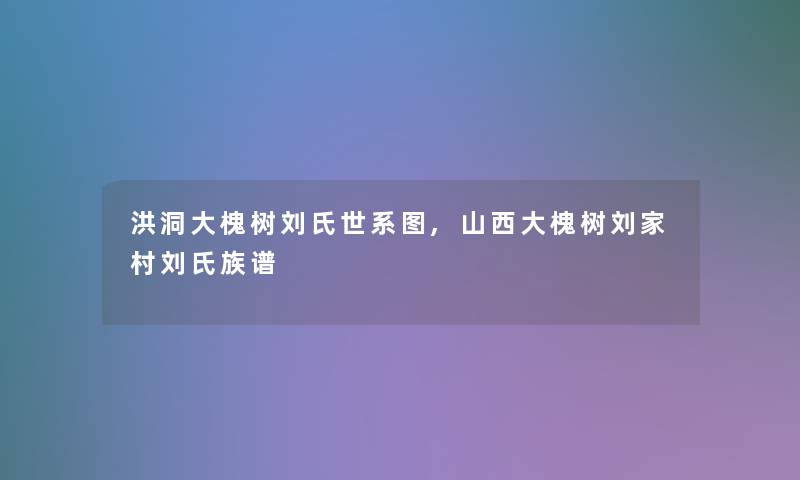 洪洞大槐树刘氏世系图,山西大槐树刘家村刘氏族谱