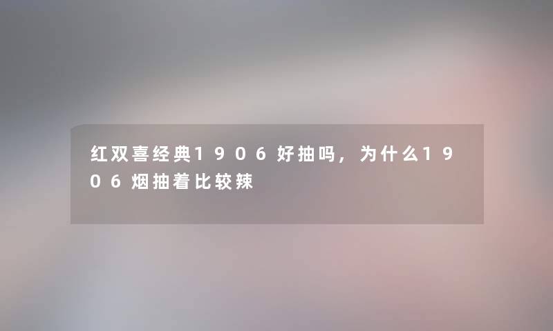 红双喜经典1906好抽吗,为什么1906烟抽着比较辣