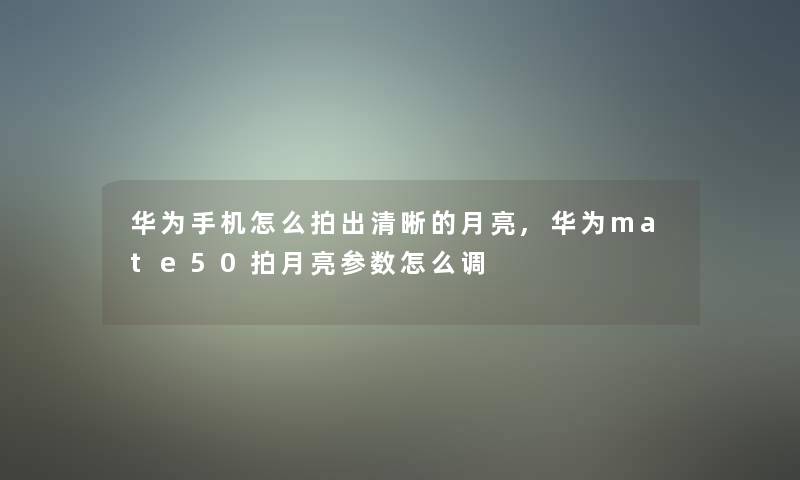 华为手机怎么拍出清晰的月亮,华为mate50拍月亮参数怎么调