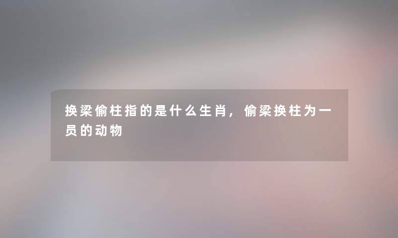 换梁偷柱指的是什么生肖,偷梁换柱为一员的动物