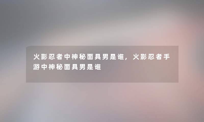 火影忍者中神秘面具男是谁,火影忍者手游中神秘面具男是谁