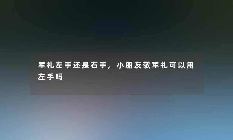 军礼左手还是右手,小朋友敬军礼可以用左手吗