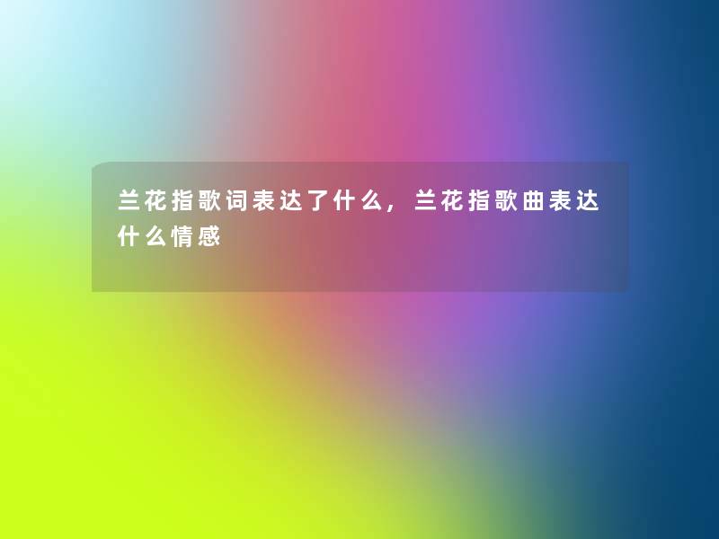 兰花指歌词表达了什么,兰花指歌曲表达什么情感