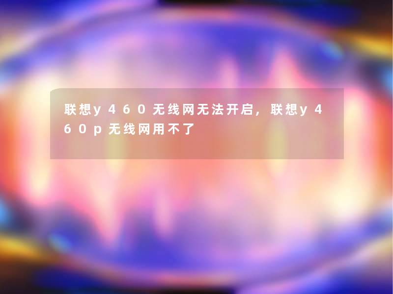 联想y460无线网无法开启,联想y460p无线网用不了