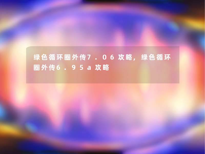 绿色循环圈外传7.06攻略,绿色循环圈外传6.95a攻略