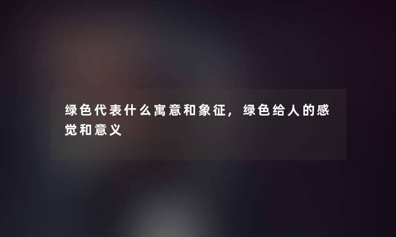 绿色代表什么寓意和象征,绿色给人的感觉和意义