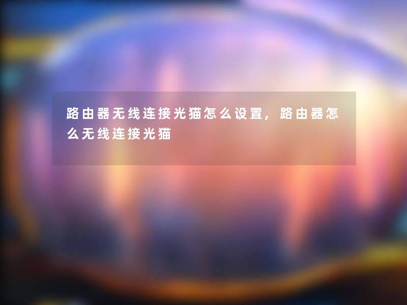 路由器无线连接光猫怎么设置,路由器怎么无线连接光猫