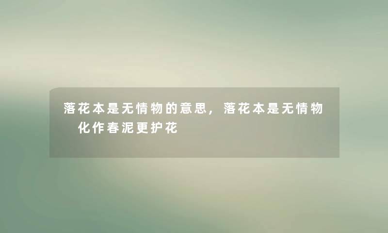 落花本是无情物的意思,落花本是无情物 化作春泥更护花