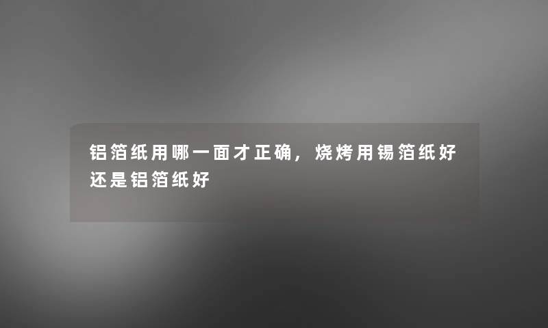 铝箔纸用哪一面才正确,烧烤用锡箔纸好还是铝箔纸好