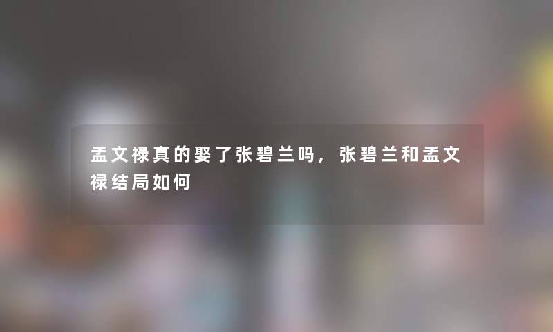 孟文禄真的娶了张碧兰吗,张碧兰和孟文禄结局如何