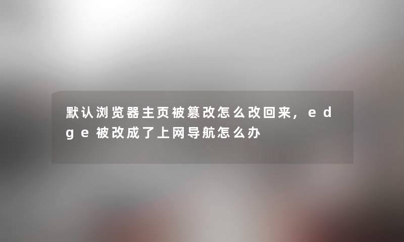 默认浏览器主页被篡改怎么改回来,edge被改成了上网导航怎么办