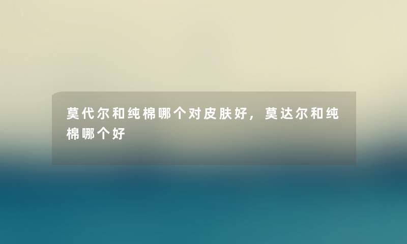 莫代尔和纯棉哪个对皮肤好,莫达尔和纯棉哪个好