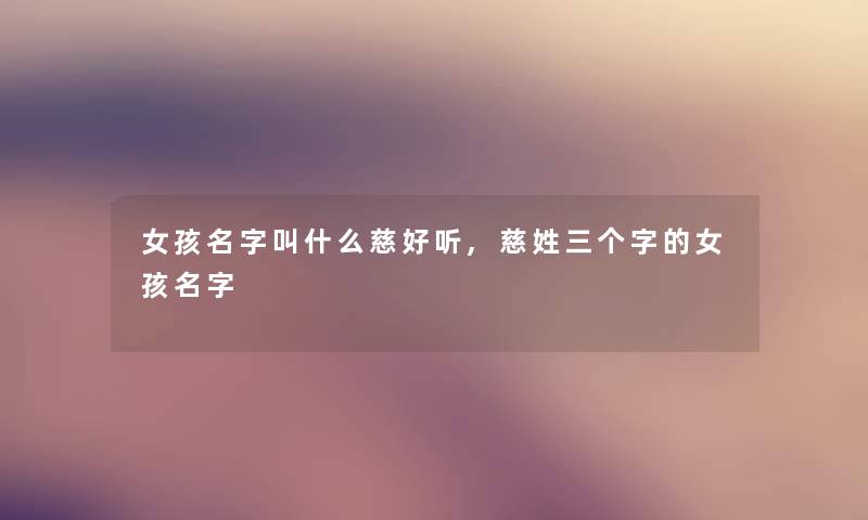 女孩名字叫什么慈好听,慈姓三个字的女孩名字