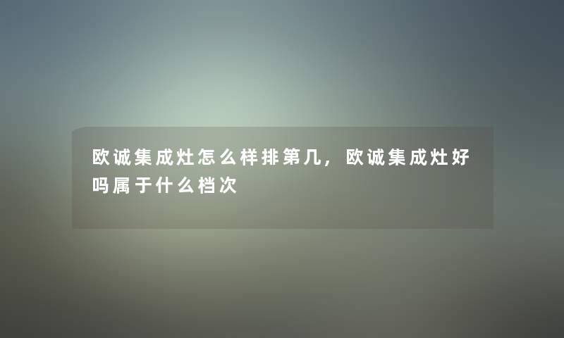 欧诚集成灶怎么样排第几,欧诚集成灶好吗属于什么档次