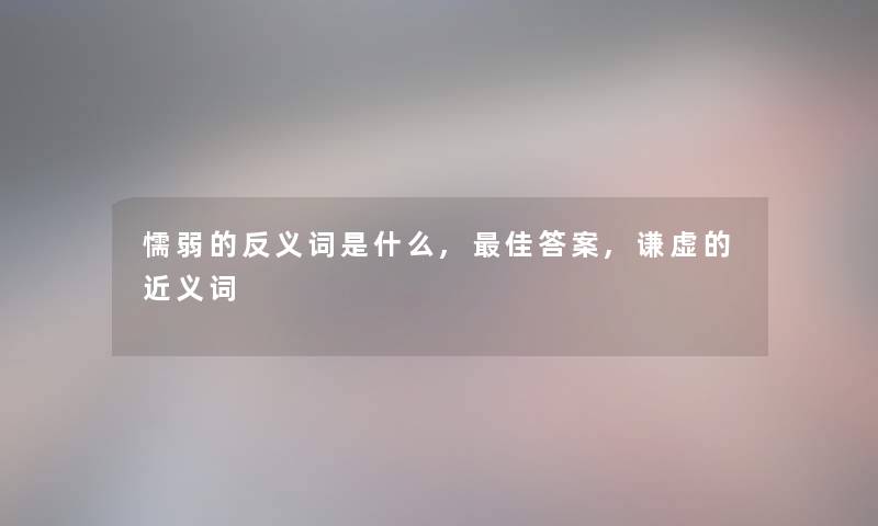 懦弱的反义词是什么,理想答案,谦虚的近义词