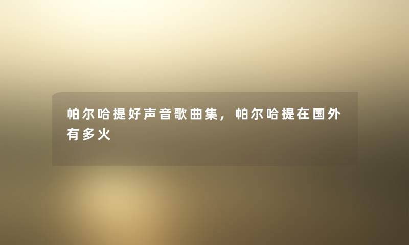 帕尔哈提好声音歌曲集,帕尔哈提在国外有多火