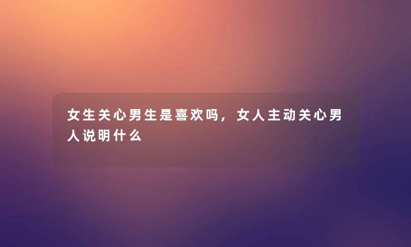 女生关心男生是喜欢吗,女人主动关心男人说明什么