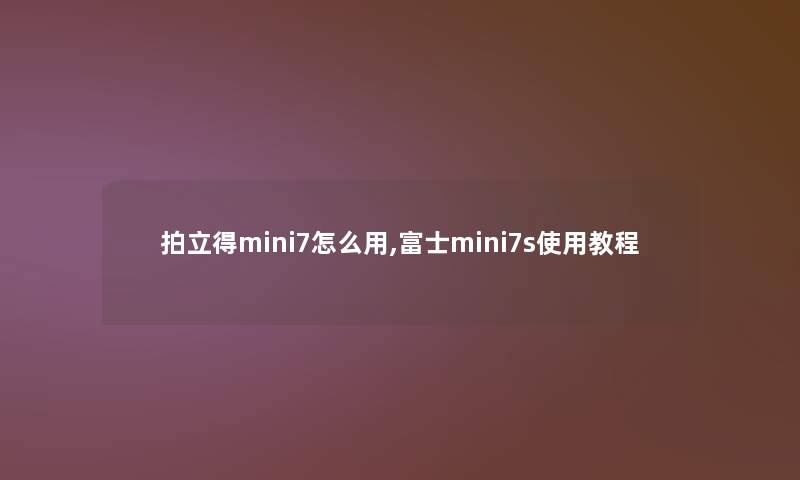 拍立得mini7怎么用,富士mini7s使用教程