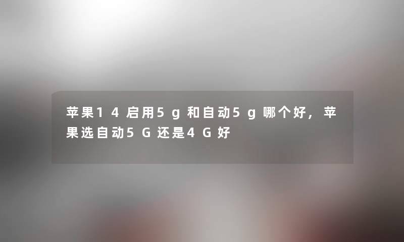 苹果14启用5g和自动5g哪个好,苹果选自动5G还是4G好