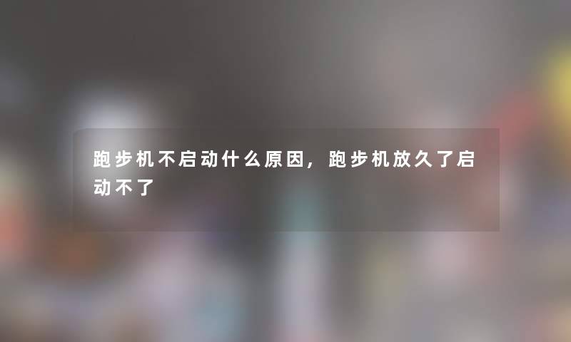 跑步机不启动什么原因,跑步机放久了启动不了