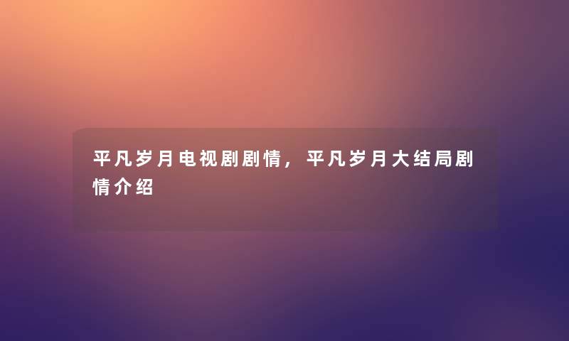 平凡岁月电视剧剧情,平凡岁月大结局剧情介绍