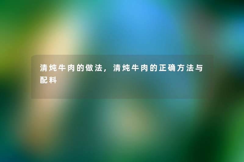 清炖牛肉的做法,清炖牛肉的正确方法与配料