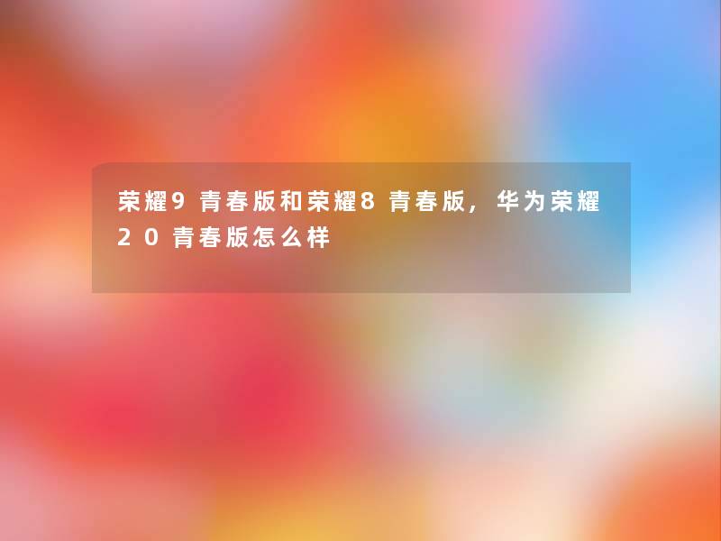 荣耀9青春版和荣耀8青春版,华为荣耀20青春版怎么样