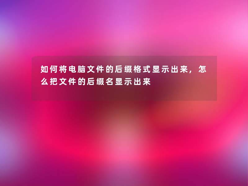 如何将电脑文件的后缀格式显示出来,怎么把文件的后缀名显示出来