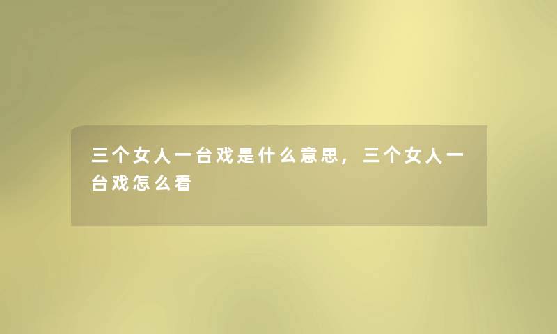 三个女人一台戏是什么意思,三个女人一台戏怎么看