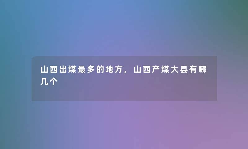 山西出煤多的地方,山西产煤大县有哪几个