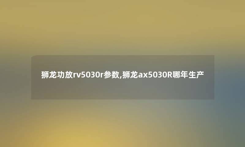 狮龙功放rv5030r参数,狮龙ax5030R哪年生产