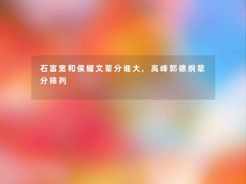 石富宽和侯耀文辈分谁大,高峰郭德纲辈分排列