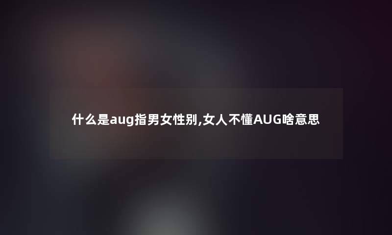 什么是aug指男女性别,女人不懂AUG啥意思