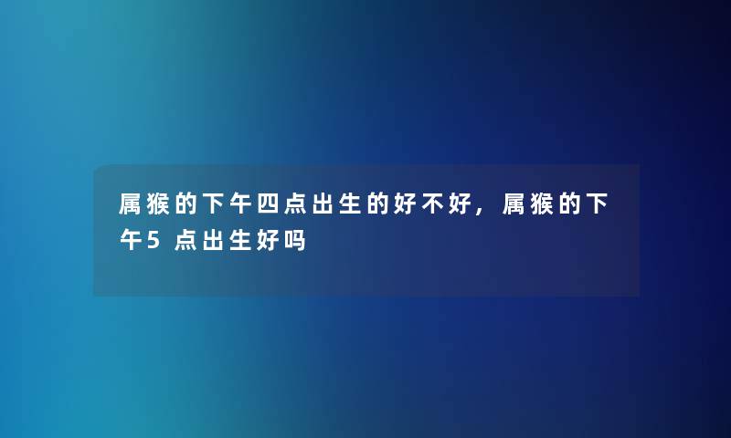 属猴的下午四点出生的好不好,属猴的下午5点出生好吗