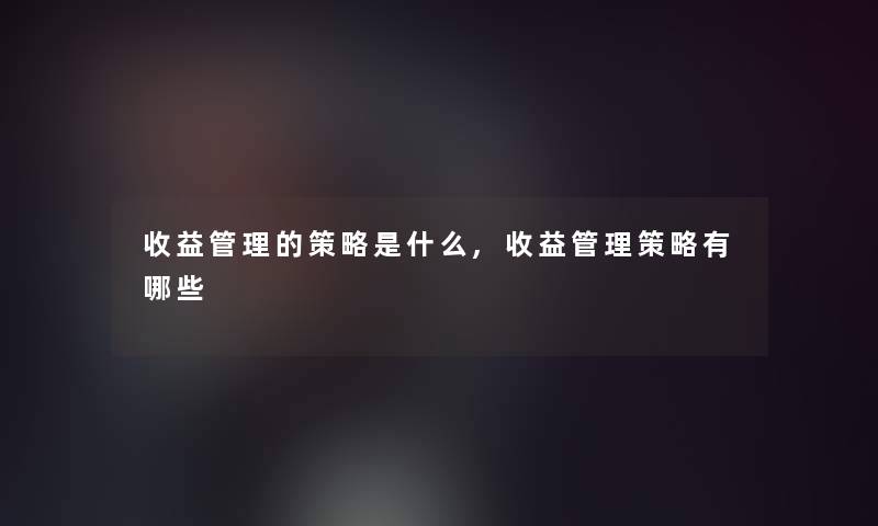 收益管理的策略是什么,收益管理策略有哪些