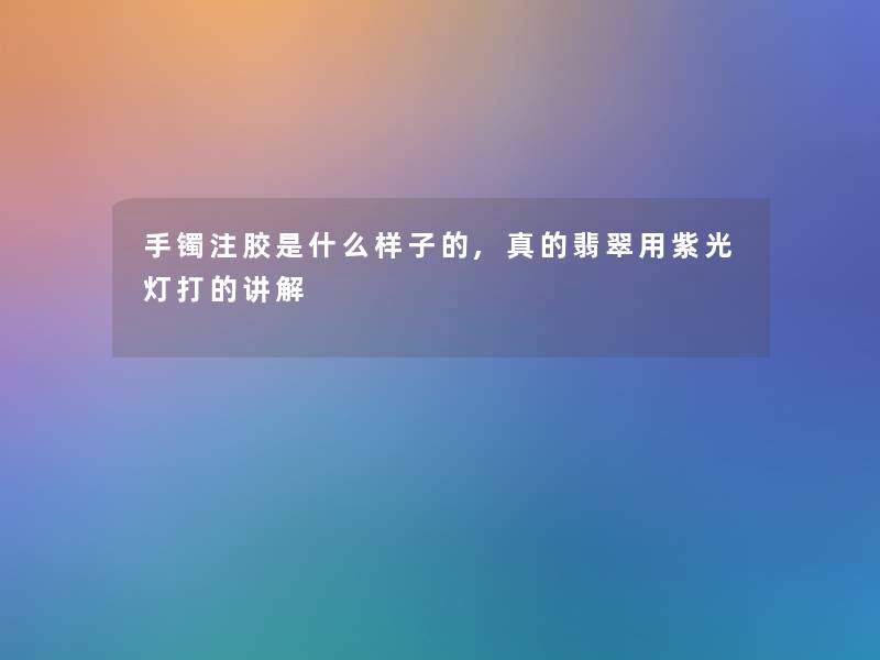 手镯注胶是什么样子的,真的翡翠用紫光灯打的讲解