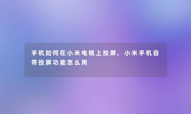 手机如何在小米电视上投屏,小米手机自带投屏功能怎么用