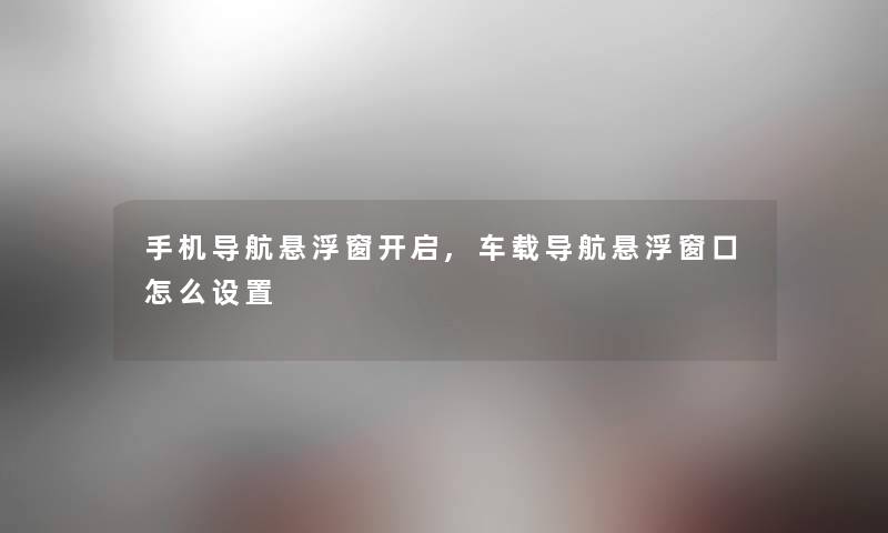 手机导航悬浮窗开启,车载导航悬浮窗口怎么设置