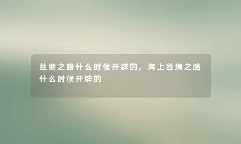 丝绸之路什么时候开辟的,海上丝绸之路什么时候开辟的