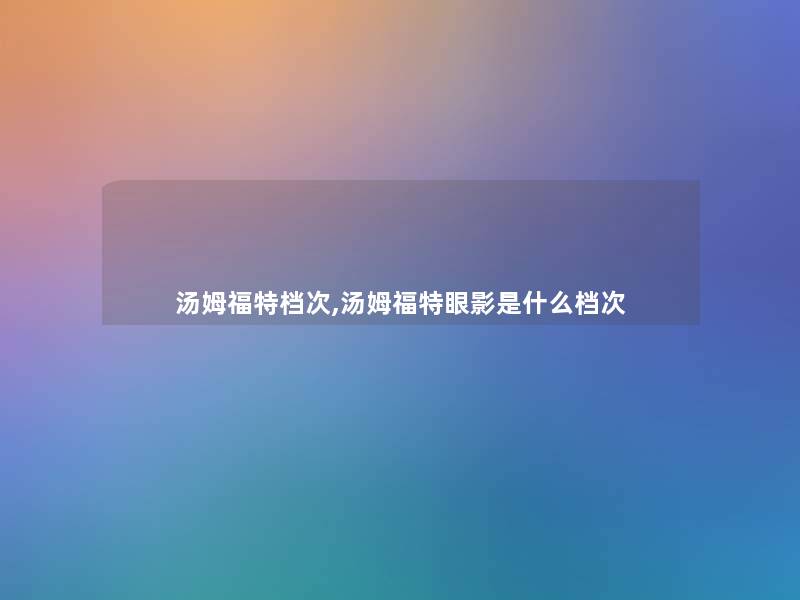 汤姆福特档次,汤姆福特眼影是什么档次