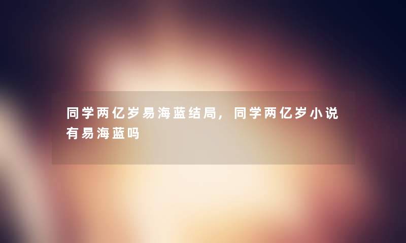 同学两亿岁易海蓝结局,同学两亿岁小说有易海蓝吗