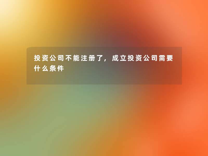 投资公司不能注册了,成立投资公司需要什么条件