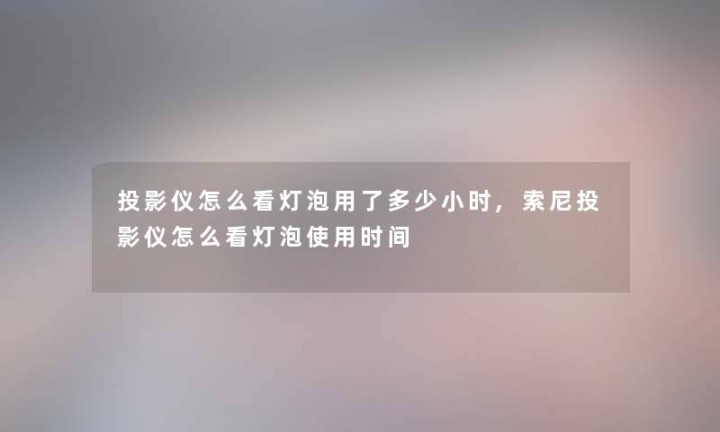 投影仪怎么看灯泡用了多少小时,索尼投影仪怎么看灯泡使用时间