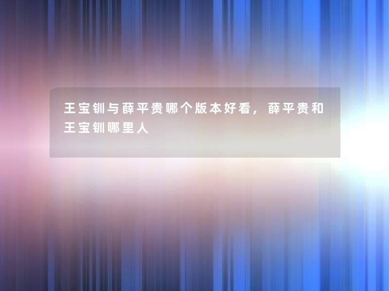 王宝钏与薛平贵哪个版本好看,薛平贵和王宝钏哪里人