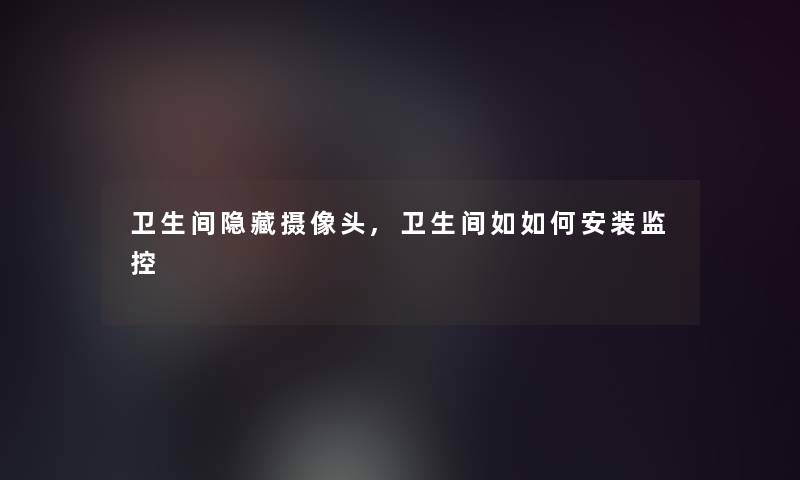 卫生间隐藏摄像头,卫生间如如何安装监控